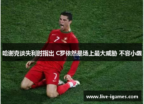 哈谢克谈失利时指出 C罗依然是场上最大威胁 不容小觑