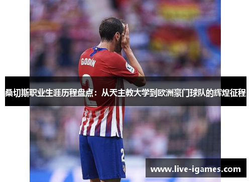 桑切斯职业生涯历程盘点：从天主教大学到欧洲豪门球队的辉煌征程