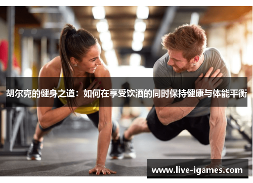 胡尔克的健身之道：如何在享受饮酒的同时保持健康与体能平衡