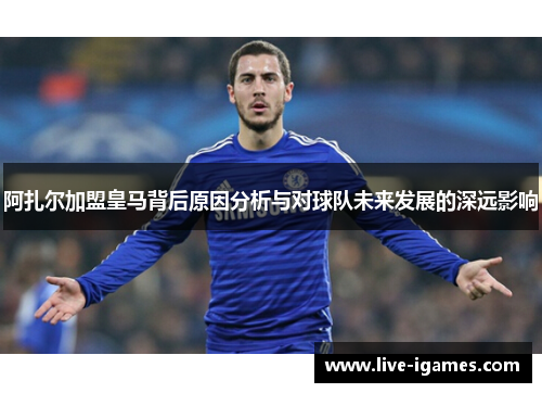 阿扎尔加盟皇马背后原因分析与对球队未来发展的深远影响