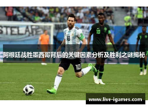 阿根廷战胜墨西哥背后的关键因素分析及胜利之谜揭秘