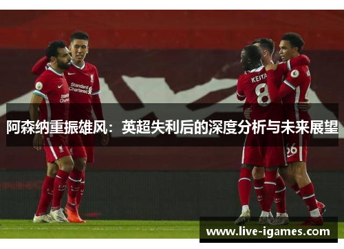 阿森纳重振雄风：英超失利后的深度分析与未来展望