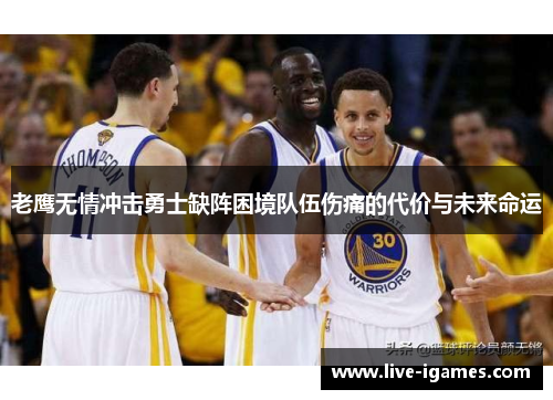 老鹰无情冲击勇士缺阵困境队伍伤痛的代价与未来命运