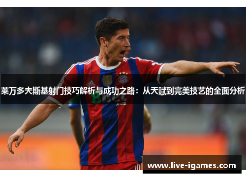 莱万多夫斯基射门技巧解析与成功之路：从天赋到完美技艺的全面分析