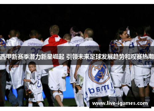 西甲新赛季潜力新星崛起 引领未来足球发展趋势和观赛热潮