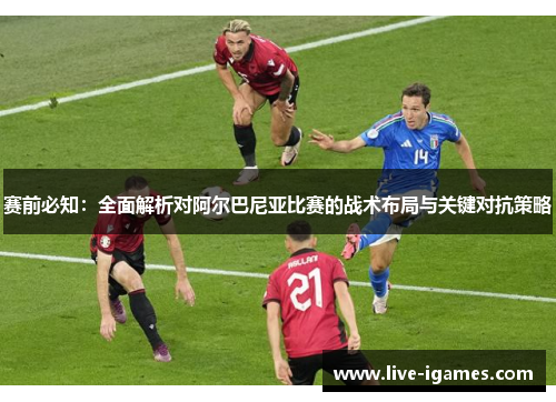 赛前必知：全面解析对阿尔巴尼亚比赛的战术布局与关键对抗策略