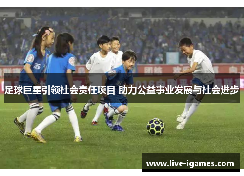 足球巨星引领社会责任项目 助力公益事业发展与社会进步