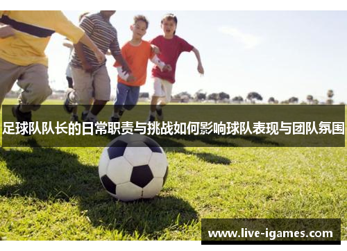 足球队队长的日常职责与挑战如何影响球队表现与团队氛围