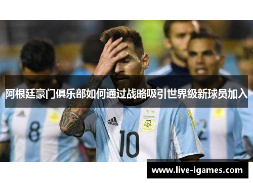 阿根廷豪门俱乐部如何通过战略吸引世界级新球员加入