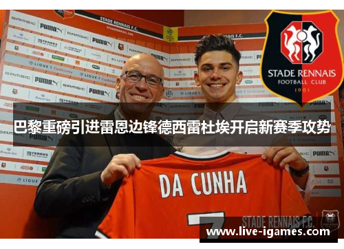 巴黎重磅引进雷恩边锋德西雷杜埃开启新赛季攻势 巴黎重磅引进雷恩边锋德西雷杜埃开启新赛季攻势