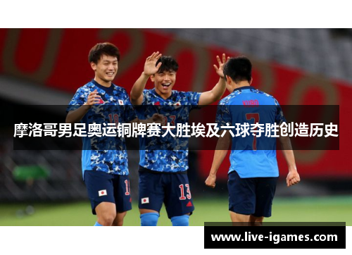 摩洛哥男足奥运铜牌赛大胜埃及六球夺胜创造历史 摩洛哥男足奥运铜牌赛大胜埃及六球夺胜创造历史