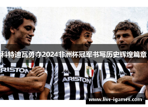 科特迪瓦勇夺2024非洲杯冠军书写历史辉煌篇章 科特迪瓦勇夺2024非洲杯冠军书写历史辉煌篇章