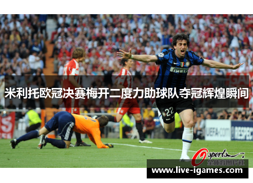 米利托欧冠决赛梅开二度力助球队夺冠辉煌瞬间