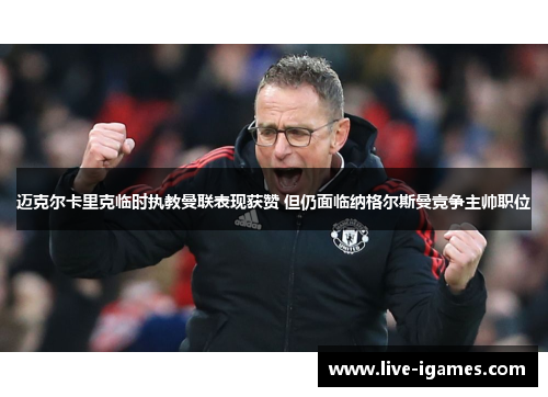 迈克尔卡里克临时执教曼联表现获赞 但仍面临纳格尔斯曼竞争主帅职位