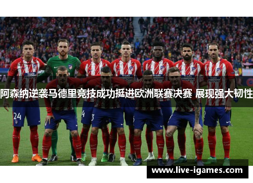 阿森纳逆袭马德里竞技成功挺进欧洲联赛决赛 展现强大韧性