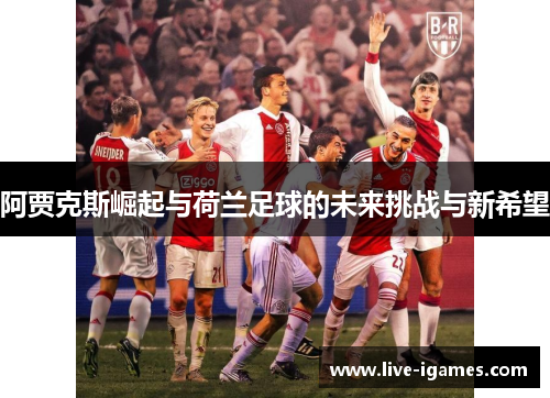 阿贾克斯崛起与荷兰足球的未来挑战与新希望