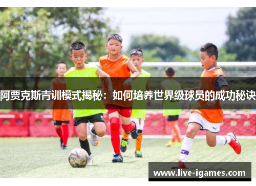 阿贾克斯青训模式揭秘：如何培养世界级球员的成功秘诀
