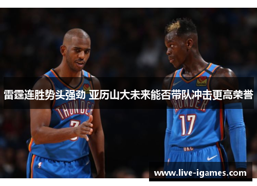 雷霆连胜势头强劲 亚历山大未来能否带队冲击更高荣誉