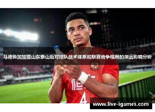 马德鲁加加盟山东泰山后对球队战术体系和联赛竞争格局的深远影响分析